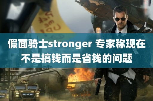 假面骑士stronger 专家称现在不是搞钱而是省钱的问题