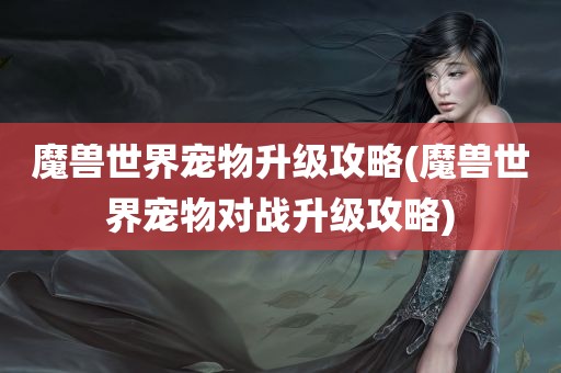 魔兽世界宠物升级攻略(魔兽世界宠物对战升级攻略)