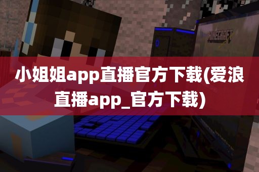 小姐姐app直播官方下载(爱浪直播app_官方下载)