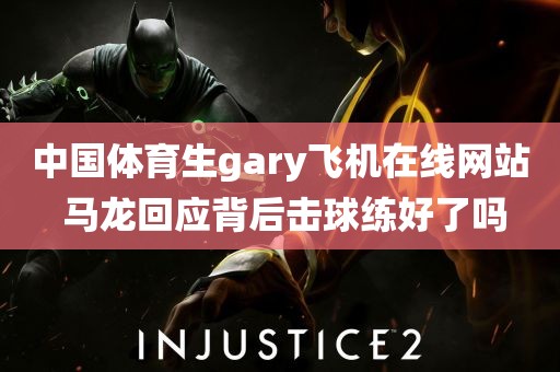 中国体育生gary飞机在线网站 马龙回应背后击球练好了吗