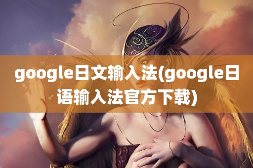 google日文输入法(google日语输入法官方下载)