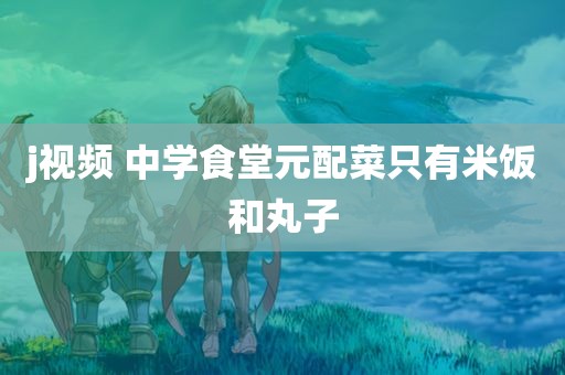 j视频 中学食堂元配菜只有米饭和丸子