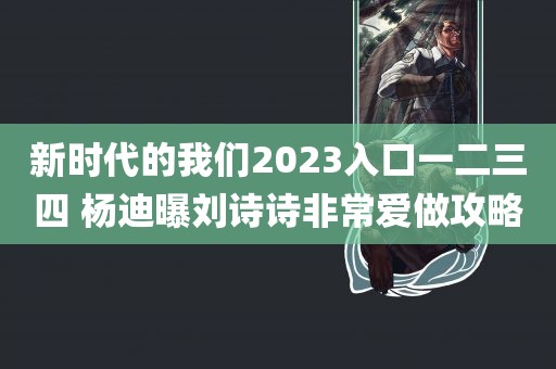 新时代的我们2023入口一二三四 杨迪曝刘诗诗非常爱做攻略