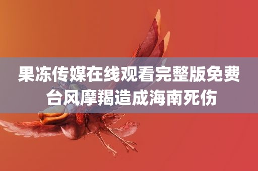 果冻传媒在线观看完整版免费 台风摩羯造成海南死伤