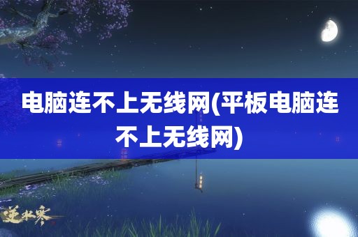 电脑连不上无线网(平板电脑连不上无线网)