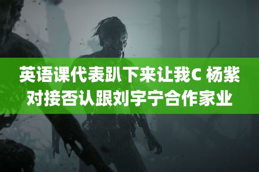 英语课代表趴下来让我C 杨紫对接否认跟刘宇宁合作家业