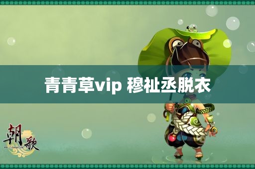 青青草vip 穆祉丞脱衣