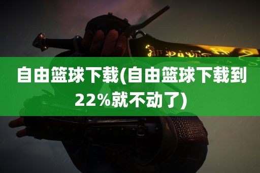 自由篮球下载(自由篮球下载到22%就不动了)