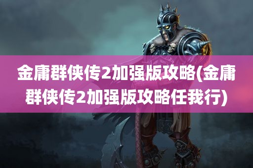 金庸群侠传2加强版攻略(金庸群侠传2加强版攻略任我行)