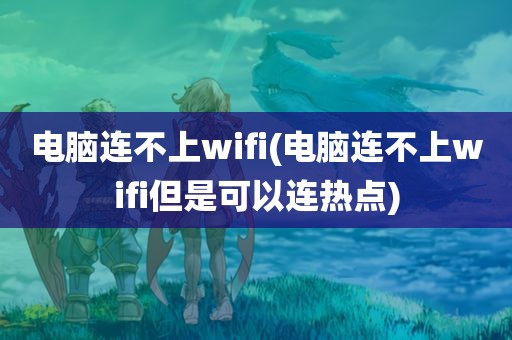 电脑连不上wifi(电脑连不上wifi但是可以连热点)