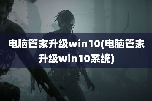 电脑管家升级win10(电脑管家升级win10系统)