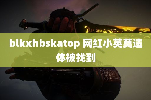 blkxhbskatop 网红小英莫遗体被找到