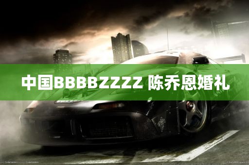 中国BBBBZZZZ 陈乔恩婚礼