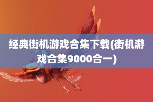 经典街机游戏合集下载(街机游戏合集9000合一)