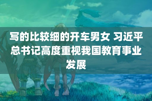 写的比较细的开车男女 习近平总书记高度重视我国教育事业发展