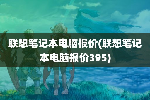 联想笔记本电脑报价(联想笔记本电脑报价395)