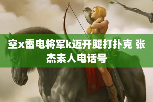 空x雷电将军k迈开腿打扑克 张杰素人电话号