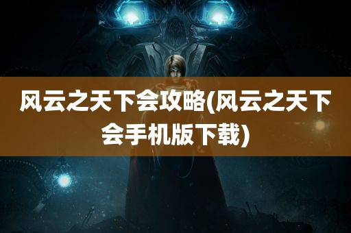 风云之天下会攻略(风云之天下会手机版下载)