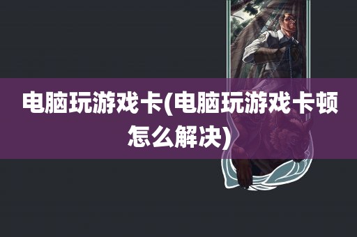 电脑玩游戏卡(电脑玩游戏卡顿怎么解决)