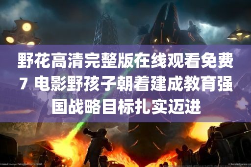 野花高清完整版在线观看免费7 电影野孩子朝着建成教育强国战略目标扎实迈进