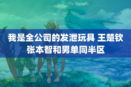 我是全公司的发泄玩具 王楚钦张本智和男单同半区