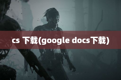 cs 下载(google docs下载)