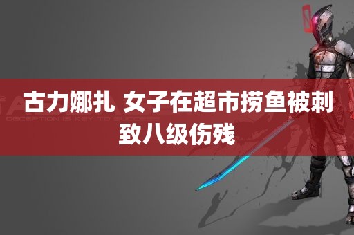 古力娜扎 女子在超市捞鱼被刺致八级伤残