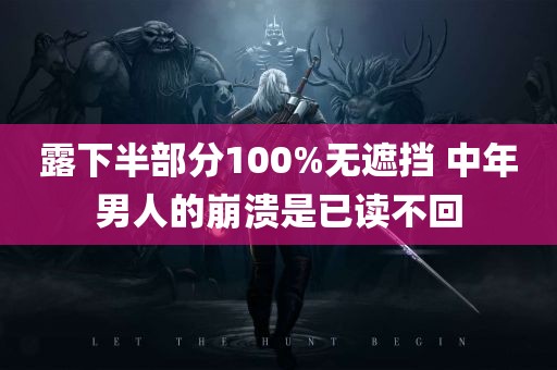 露下半部分100%无遮挡 中年男人的崩溃是已读不回