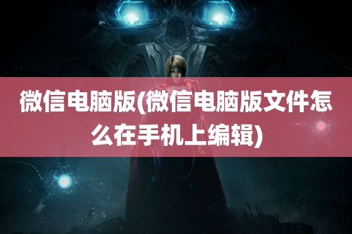 微信电脑版(微信电脑版文件怎么在手机上编辑)