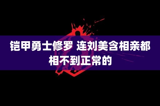 铠甲勇士修罗 连刘美含相亲都相不到正常的