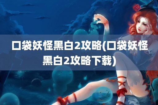 口袋妖怪黑白2攻略(口袋妖怪黑白2攻略下载)