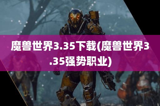 魔兽世界3.35下载(魔兽世界3.35强势职业)