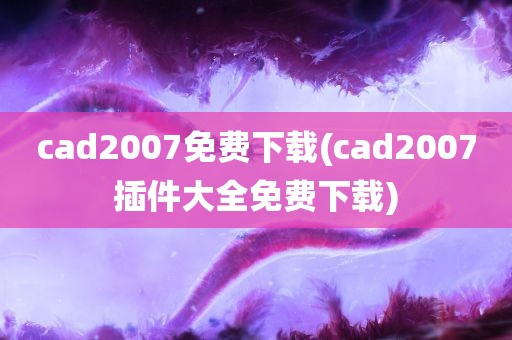 cad2007免费下载(cad2007插件大全免费下载)