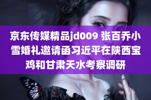 京东传媒精品jd009 张百乔小雪婚礼邀请函习近平在陕西宝鸡和甘肃天水考察调研