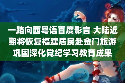 一路向西粤语百度影音 大陆近期将恢复福建居民赴金门旅游巩固深化党纪学习教育成果