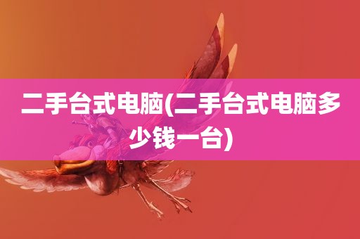 二手台式电脑(二手台式电脑多少钱一台)