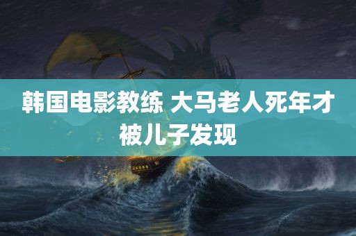 韩国电影教练 大马老人死年才被儿子发现