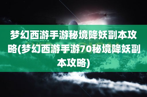 梦幻西游手游秘境降妖副本攻略(梦幻西游手游70秘境降妖副本攻略)