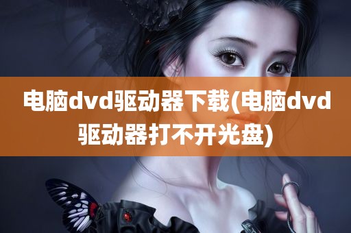 电脑dvd驱动器下载(电脑dvd驱动器打不开光盘)