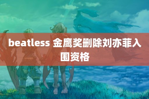 beatless 金鹰奖删除刘亦菲入围资格