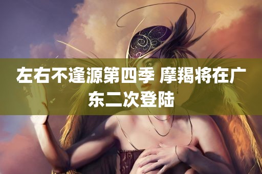 左右不逢源第四季 摩羯将在广东二次登陆