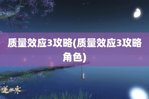 质量效应3攻略(质量效应3攻略角色)