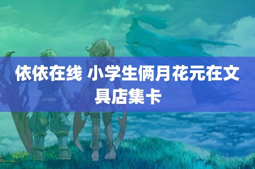 依依在线 小学生俩月花元在文具店集卡