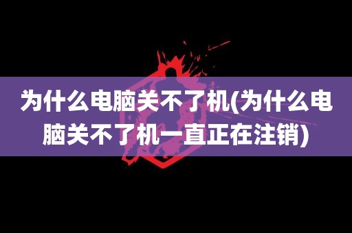 为什么电脑关不了机(为什么电脑关不了机一直正在注销)