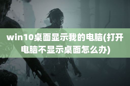 win10桌面显示我的电脑(打开电脑不显示桌面怎么办)