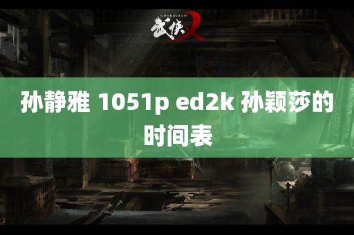 孙静雅 1051p ed2k 孙颖莎的时间表