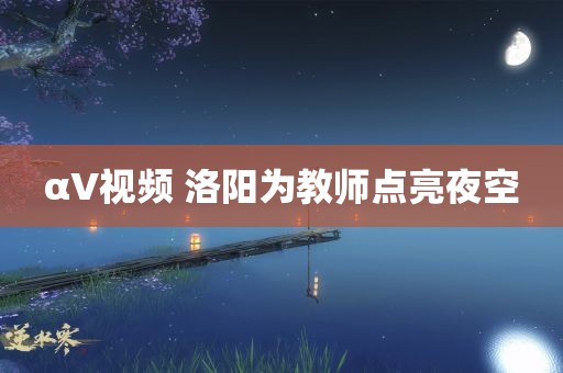 αV视频 洛阳为教师点亮夜空