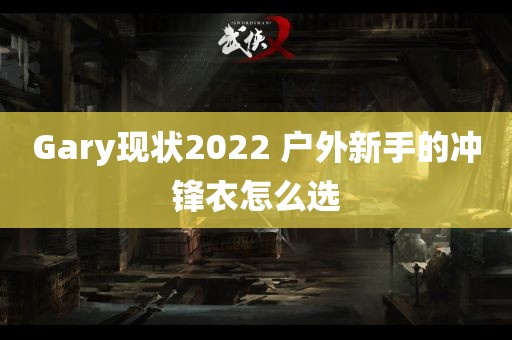 Gary现状2022 户外新手的冲锋衣怎么选