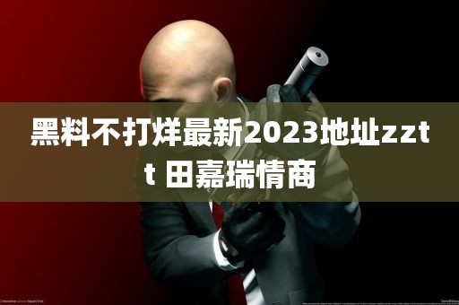 黑料不打烊最新2023地址zztt 田嘉瑞情商