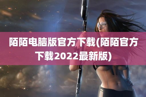 陌陌电脑版官方下载(陌陌官方下载2022最新版)